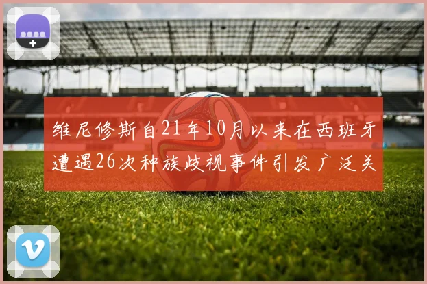 维尼修斯自21年10月以来在西班牙遭遇26次种族歧视事件引发广泛关注