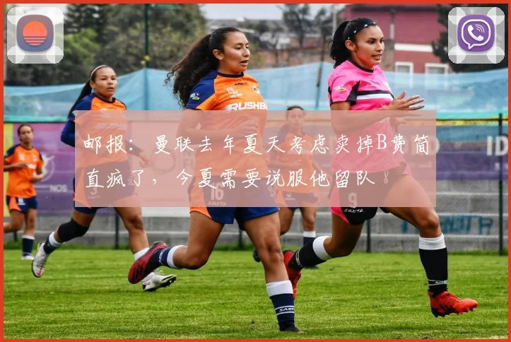 邮报：曼联去年夏天考虑卖掉B费简直疯了，今夏需要说服他留队