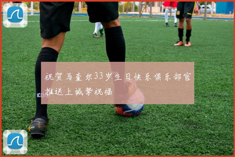 祝贺马奎尔33岁生日快乐俱乐部官推送上诚挚祝福