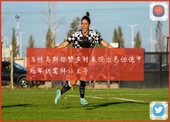 马特乌斯称赞多特表现出色但德甲冠军仍需拜仁主导