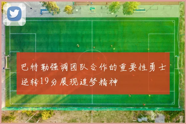 巴特勒强调团队合作的重要性勇士逆转19分展现追梦精神