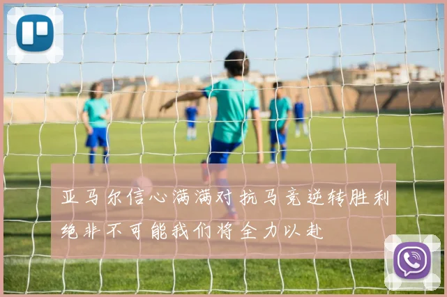 亚马尔信心满满对抗马竞逆转胜利绝非不可能我们将全力以赴