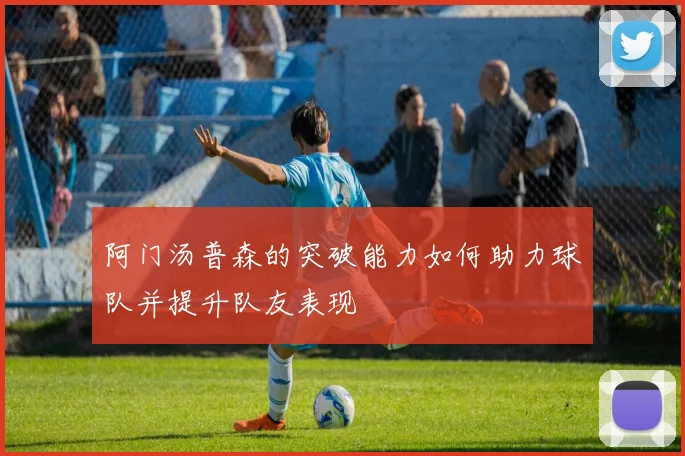 阿门汤普森的突破能力如何助力球队并提升队友表现