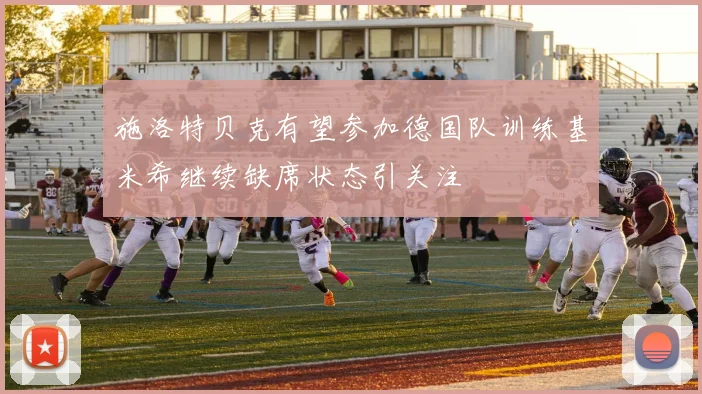 施洛特贝克有望参加德国队训练基米希继续缺席状态引关注
