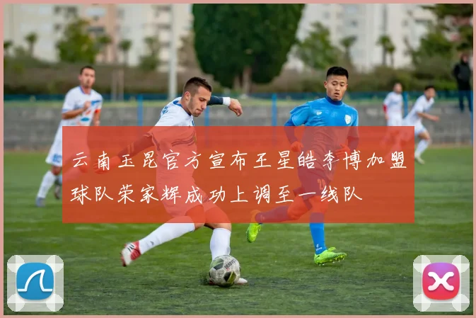 云南玉昆官方宣布王星皓李博加盟球队荣家辉成功上调至一线队