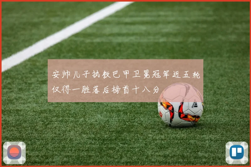 安帅儿子执教巴甲卫冕冠军近五轮仅得一胜落后榜首十八分