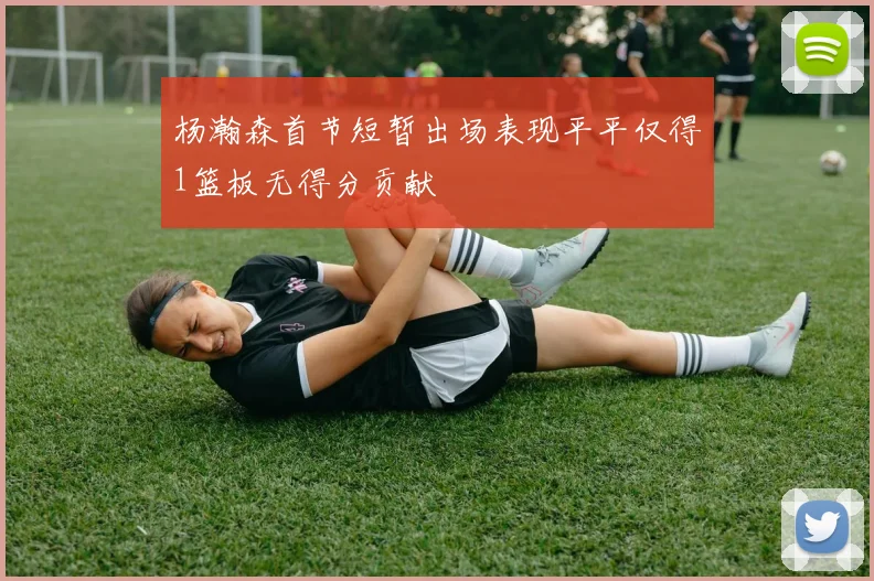杨瀚森首节短暂出场表现平平仅得1篮板无得分贡献