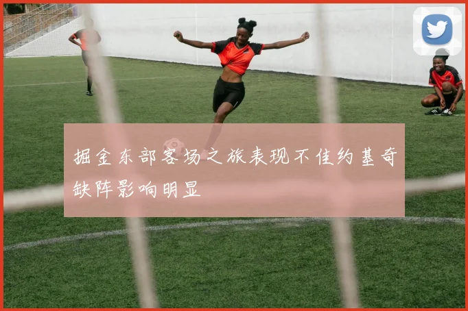 掘金东部客场之旅表现不佳约基奇缺阵影响明显