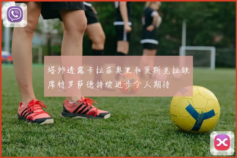 塔帅透露卡拉菲奥里和莫斯克拉缺席特罗萨德持续进步令人期待