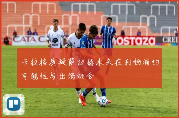 卡拉格质疑萨拉赫未来在利物浦的可能性与出场机会