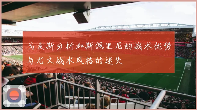 戈麦斯分析加斯佩里尼的战术优势与尤文战术风格的迷失