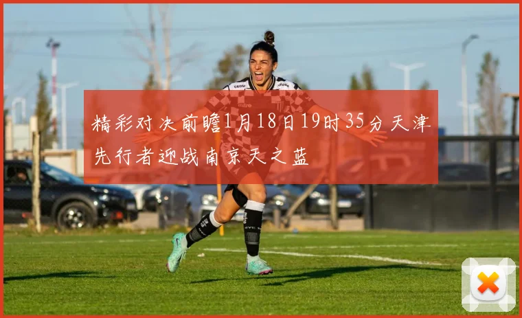 精彩对决前瞻1月18日19时35分天津先行者迎战南京天之蓝