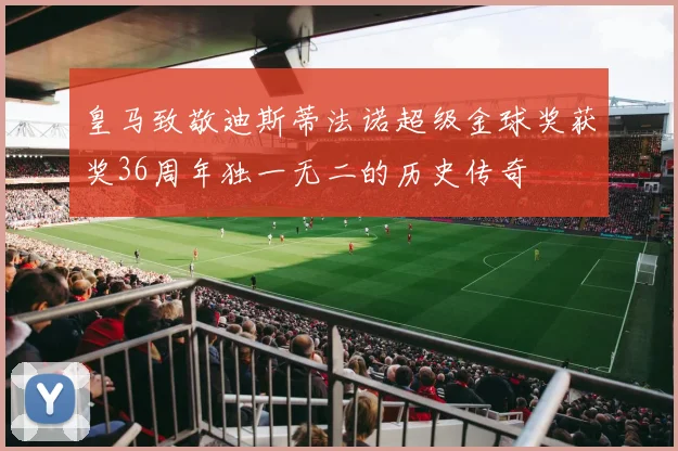 皇马致敬迪斯蒂法诺超级金球奖获奖36周年独一无二的历史传奇