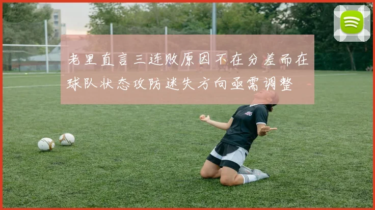 老里直言三连败原因不在分差而在球队状态攻防迷失方向亟需调整