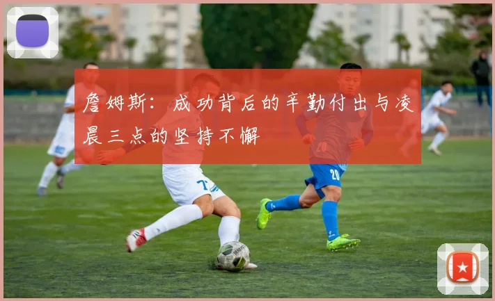 詹姆斯：成功背后的辛勤付出与凌晨三点的坚持不懈