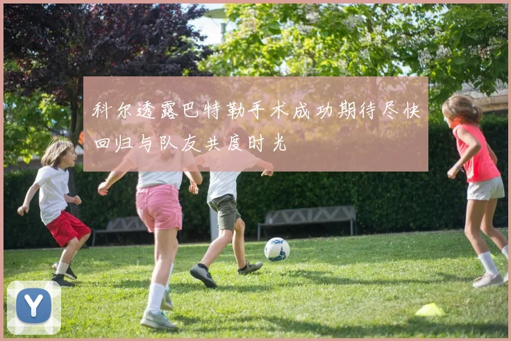 科尔透露巴特勒手术成功期待尽快回归与队友共度时光