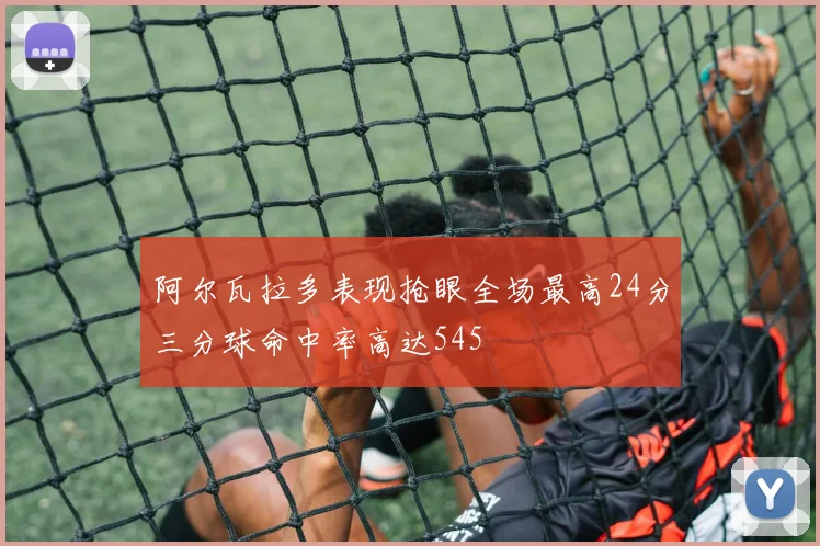 阿尔瓦拉多表现抢眼全场最高24分三分球命中率高达545