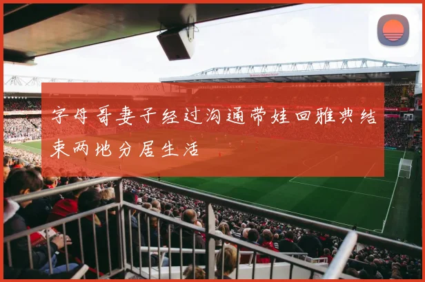 字母哥妻子经过沟通带娃回雅典结束两地分居生活